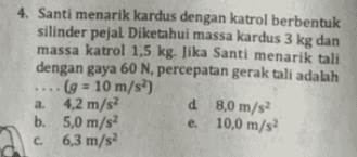 4. Santi menarik kardus dengan katrol berbentuk silinder pejal Diketahui massa kardus 3 kg dan massa katrol 1,5 kg. Jika Santi menarik tali dengan gaya 60 N, percepatan gerak tali adalah (g = 10 m/s) a 4,2 m/s? d 8,0 m/s2 b. 5,0 m/s2 e. 10,0 m/s2 c. 6,3 m/s2 