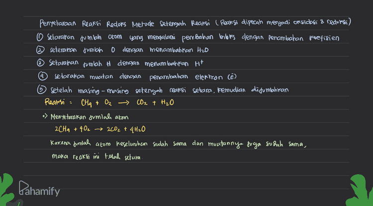 Pentetaraan reaksi redoks Metode Bloks 1. Setarakan jumlah atom yang biloks nya berubah dengan penambahan roefisien 2. Tentukan books dan perubahannya 3. Setarakan muatan dengan menambahkan Ht Casam) dan OH (basa) 4. Setararan jumlah atom H dengan penambahan Hzo Reaksi Oz CO2 + H₂O CHA > Mentetaratan Jumlah atom 2CH4 + 402 → 2002 + 4H₂O Karena jumlah atom keselunhan sudah sama dan muatannya juga sudah sama, maka reaksi ini telah setara. Dahamify 
3 Penyelaraan Reaksi Redors Metode Setengah Reaksi ( Reaksi dipecah menjadi or sidasi & reduresi) O setarakan jumlah atom yang mengalami perubahan berbis dengan penambahan koefisien seterafan somian o dengan menambattan H2O Setarakan jumlah H dengan menambahkan Ht setarakan muatan clencsan penambahan elektron Cē) 6 Setelah masing-masing setengah reaksi setara, kemudian disumpahkan Reaksi: CH₂ + Oz - CO2 + H₂O Mentetarakan jumlahs atom 2CH2 +402 → 2002 + 4H₂O Karena Juniah atom keselunhan sudah sama dan muatannya juga sudah sama, maka reaksi ini telah setara. 5 Pahamify 