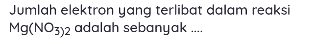 Jumlah elektron yang terlibat dalam reaksi Mg(NO3)2 adalah sebanyak .... 
