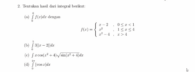 2. Tentukan hasil dari integral berikut: (a) f(x)da dengan į sade di f(3) = r-2,0<<1 1<4 2-4, x > 4 . 5 (b) / 3||- 2|dx (c) S x cos(x2+4) sin(x2 + 4)dx أ 0 4 (d) Scos xd.c 0 