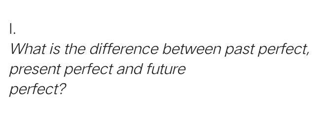 1. What is the difference between past perfect, present perfect and future perfect? 