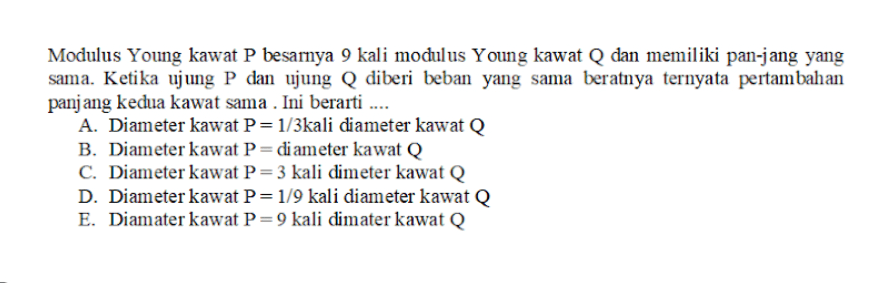 Modulus Young kawat P besarnya 9 kali modulus Young kawat Q dan memiliki pan-jang yang sama. Ketika ujung P dan ujung Q diberi beban yang sama beratnya ternyata pertambahan panjang kedua kawat sama . Ini berarti ... A. Diameter kawat P= 1/3kali diameter kawat Q B. Diameter kawat P= diameter kawat Q C. Diameter kawat P= 3 kali dimeter kawat Q D. Diameter kawat P=1/9 kali diameter kawat Q E. Diamater kawat P=9 kali dimater kawat Q 