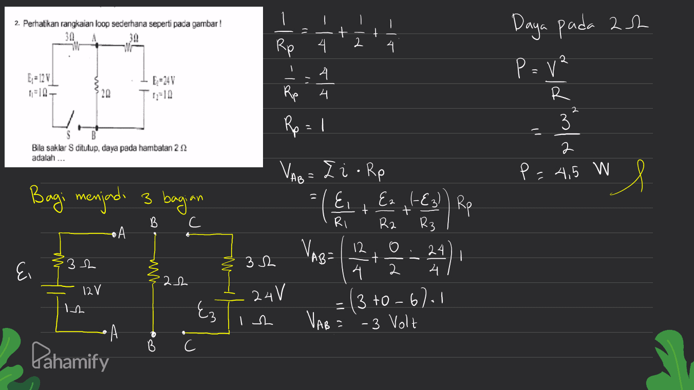 - 2. Perhatikan rangkaian loop sederhana seperti pada gambar ! 30 + ] - VUN 2 Ro 4. -It the Daya pada ach P=v² 2 E; = 12 V 1-10- E-24V 20 Rp Rp = 1 -ldlower Bila saklar S ditutup, daya pada hambatan 22 adalah ... VAB . P = 4,5 W Bagi menjadi 3 bagian I i .Rp E + + RI R2 Ez ,l-E3)) Rp B C R3 А • 32 32 24 4 E. VAB= 1 12,0 na 2 - 2011 =(3+0-6). 3 to 6.1 4 2 22 12V Is 24V Ez Ish VAB = `-3 Volt Pahamify 