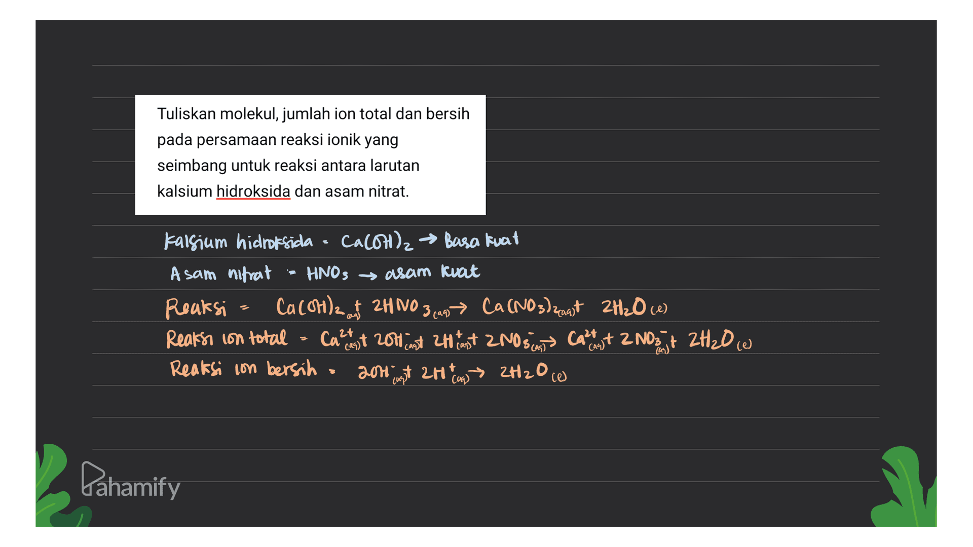 Tuliskan molekul, jumlah ion total dan bersih pada persamaan reaksi ionik yang seimbang untuk reaksi antara larutan kalsium hidroksida dan asam nitrat. Kalsium hidroksida - CaCOH)2 A sam nitrat HNO, Reaksi Cacollz + 2HNO3 → Ca(NO3)2 + 2H₂O Reaks, con total - Ca2+ + 200+ 2H+ + 2NO3 → Ca²+ + 2NO3 + 2H₂O Reaksi con bersih 204 + 2H+ 2H2O Lahamify 