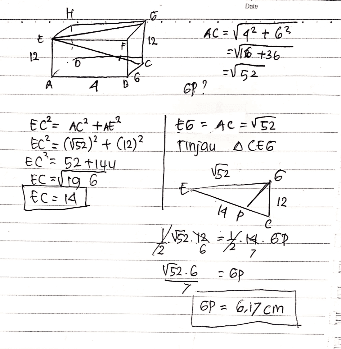 Date Н. E AC = 4? t 63 12 12 'C С -V6 +36 = 52 А 4 Б 6 Gр ? Ec = AC? + AB? Ес? - (s)? + (12)? ЕС: 92 14ч. EC = to_6 Ес - 4 to - AC = VC2 Tinjau o CEG €6. VE2 6 ts 12 4 Р с C 4. 6. с 12 7 V52 .. в бр 7. 6P = 6,17cm 