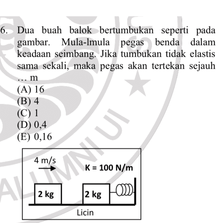 6. Dua buah balok bertumbukan seperti pada gambar. Mula-Imula pegas benda dalam keadaan seimbang. Jika tumbukan tidak elastis sama sekali, maka pegas akan tertekan sejauh m (A) 16 (B) 4 (C) 1 (D) 0,4 (E) 0,16 N/m 2 kg Licin ANIMUI 