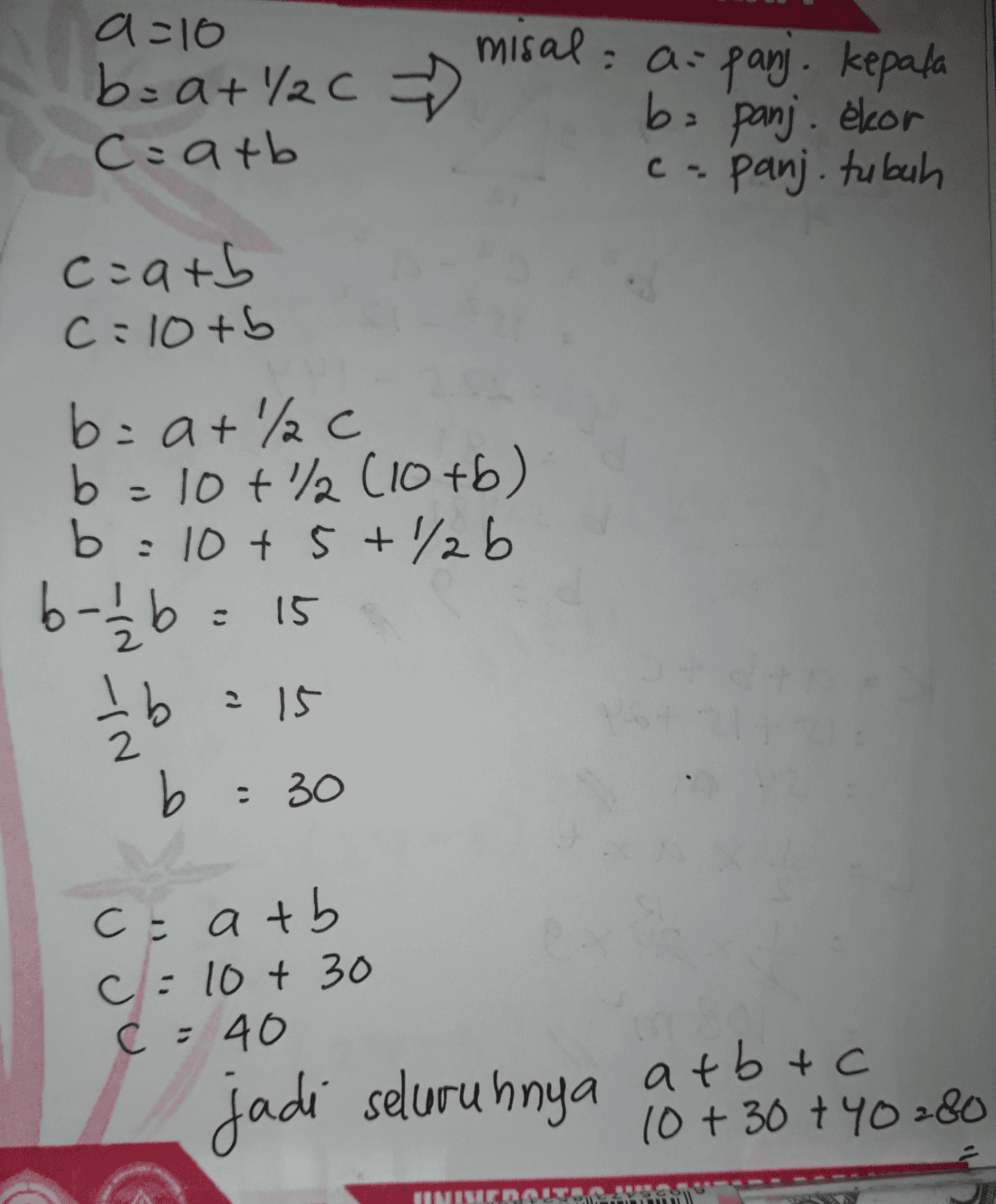 a=10 b=a+/C c=arb misal: a-panj, kepala ba panj. ekor c. panj. tubuh c=a+b C:10+ b b=a+%c b=10+% (10+6) b b = 10+ 5 +/b 6-1/2b = 15 I b 15 2 15 b = 30 c= atb c=10+ 30 c = 40 jadi seluruhnya a+b+c 10 + 30 + 40280 