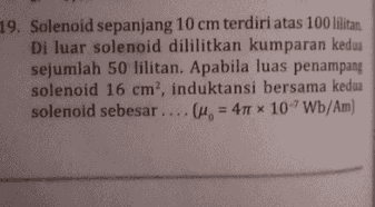 19. Solenoid sepanjang 10 cm terdiri atas 100 lilitan. Di luar solenoid dililitkan kumparan kedua sejumlah 50 lilitan. Apabila luas penampang solenoid 16 cm, induktansi bersama kedua solenoid sebesar ....(u = 411 * 10-Wb/Am) 