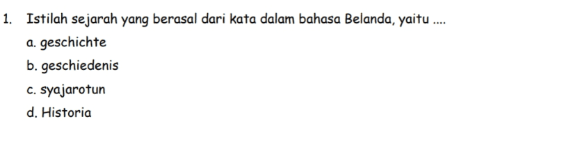 1. Istilah sejarah yang berasal dari kata dalam bahasa Belanda, yaitu .... a. geschichte b. geschiedenis C. syajarotun d. Historia 