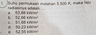 1. Suhu permukaan matahari 5.500 K, maka laju radiasinya adalah .... a. 53,88 kW/m2 b. 52,66 kW/m2 c. 51,88 kW/m2 d. 50,23 kW/m² e. 52,55 kW/m² 