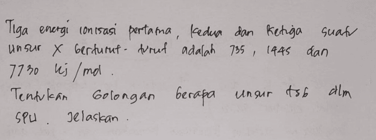 Tiga energi ionisasi pertama, kedua dan ketiga suatu unsur x berturut-turut adalah 735, 1445 dan 7730 kj/mol Tentukan Golongan berapa unsur tsb alm Spu. Jelaskan . 