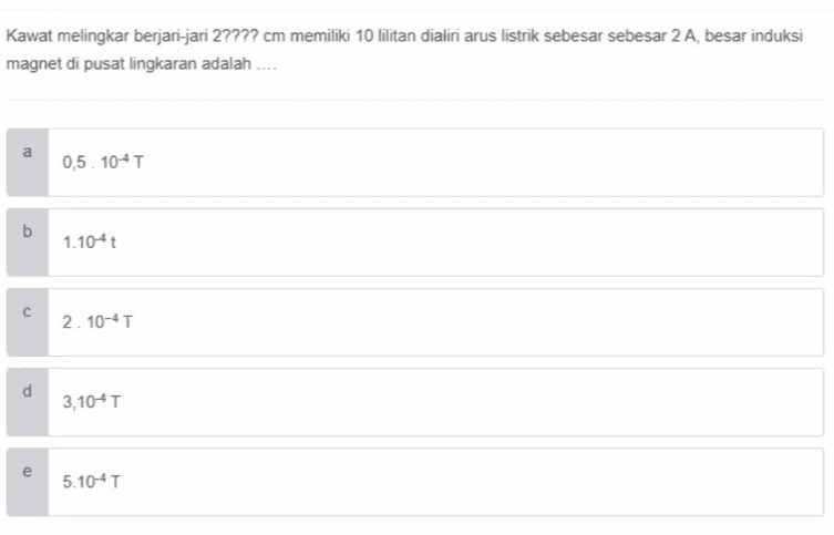 Kawat melingkar berjari-jari 2???? cm memiliki 10 lilitan dialiri arus listrik sebesar sebesar 2 A, besar induksi magnet di pusat lingkaran adalah ... a a 0,5. 104T b b 1.10-4t 2. 10-4T d d 3,10-4T e 5.10-4T 