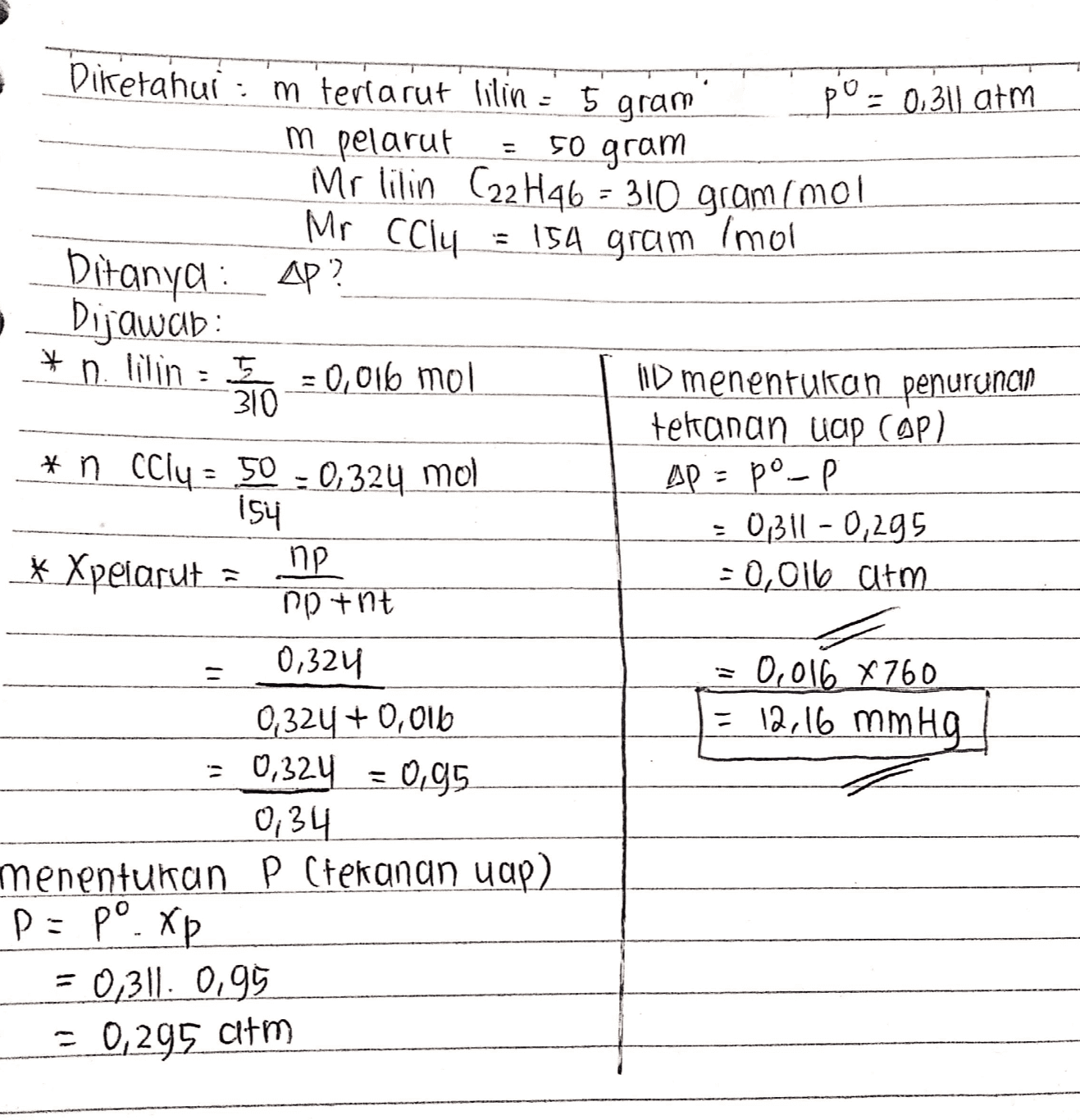 Mr CClu * Diketahui : m terrarut lilin - 5 gram po = 0,311 atm m pelarut = 50 gram Mr lilin (22H46 = 310 gram (mol = 154 gram Imol Ditanya : _Ap? Dijawab: n. lilin : -0,016 mol HD menentukan penurunan 310 tekanan lap cop) * n ccly- 50 -0,324 mol Ap = pº-p 154 = 0,311 - 0,295 np * Xpelarut =0,016 atm D+nt 0,324 0,016 8760 0,324 + 0,016 = 12,16 mmHg = 0,324 = 0,95 0:34 menentukan P (tekanan yap) р: Р°. Хр -0,311. 0,95 = 0,295 atm 