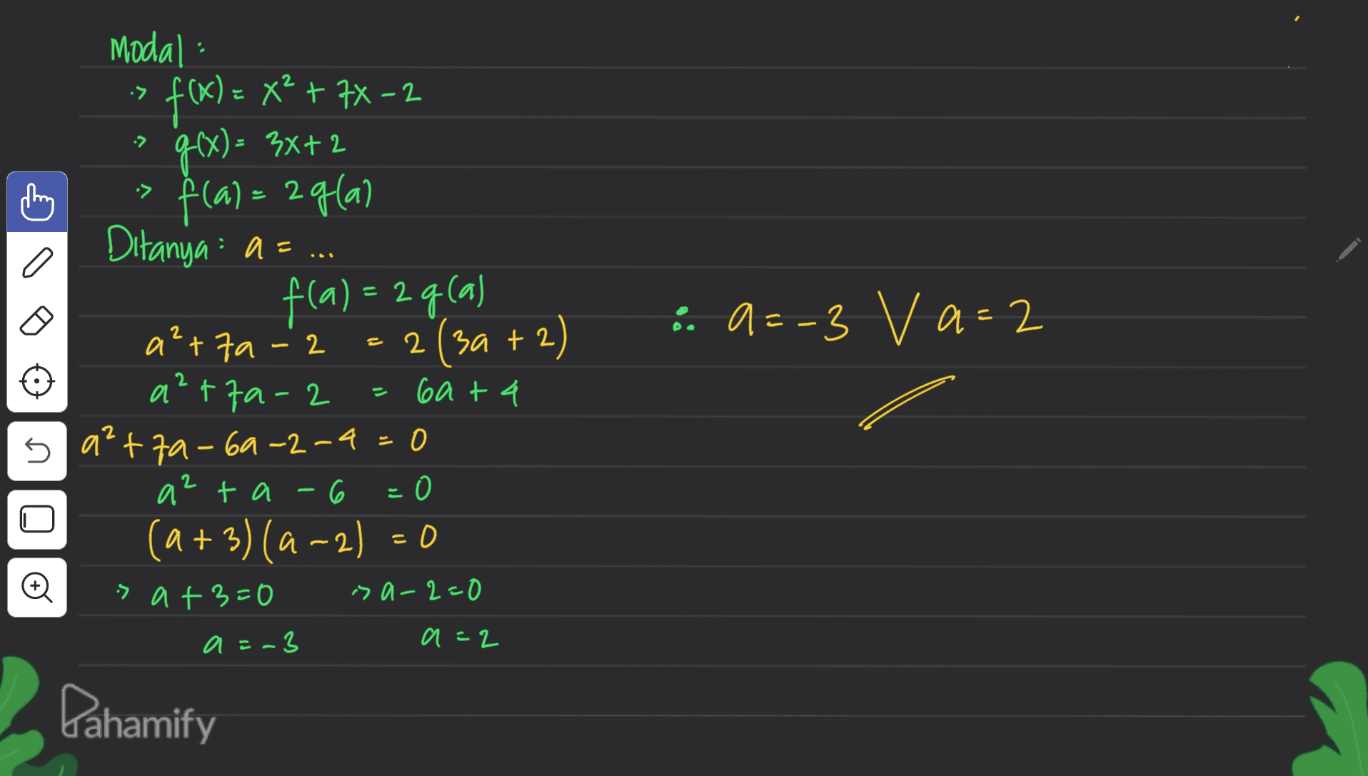 Modal: f(x) = x2 + 7x - 2 •> E > g(x)= 3x+2 f(a)= 2g(a) •> :9=-3 va=2 2 - 2 2 = Ditanya a=... f(a)= 2q(a) atta = 2(3a+2) + a²tfa-2 cat4 s 5 a²+7a-69-2-4=0 atta-6 (a + 3) (4-2) = 0 ( a = > a+3=0 isa-2=0 a=-3 a=2 2 Dahamify 