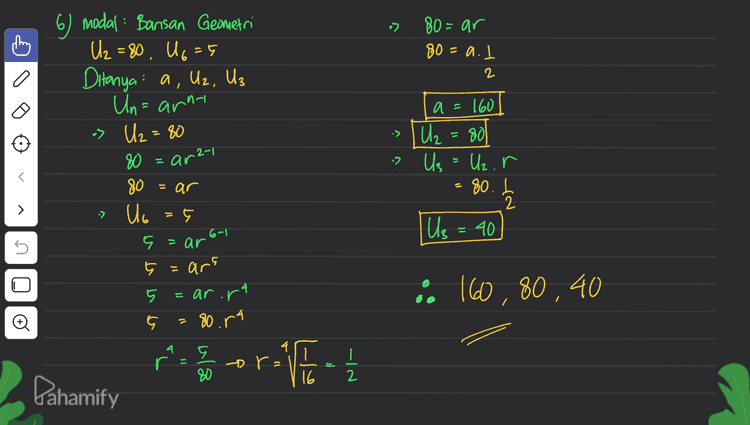 B) 7, 12, 17, 22 ... Ditanya Rumus suku ke-n / Un= a (7 12, 17, 22, = +5 +5 +5 > 5 Un=at (n-1) 7 + (n-1) s 7 t In-5 11 c _8 Un - 2 + 5 n Pahamify 
:) 80=ar 80 = a. I 2 9 a= 160 6) modal : Barisan Geometri U₂ =80, U6=5 Ditanya a, U2, Us Un= arni -> U₂ = 80 80 80 U6 .Ę > 11 80 U₂ Us 11 arzy 2 E ( r =ar U₂. r с -80. h 2 40 > -> Iue = 6-1 n s =ar 11 ars 5 Olo ar.r -4 =80.54 o. 160, 80, 40 5 4 ora I 2 80 16 Pahamify 