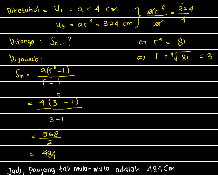 Diketahui U = a = 4 cm 324 구 4 } ar a ex Us 4 = ar = 324 cm Bitanya : Sn...? Era= 8 Dijawab: E r r =4 81 = 3 Sn = arr"_15 도 = 4(3-1) 3-1. 968 11 2 = 484 Jadi, panjang tali mula-mula adalah 484cm 