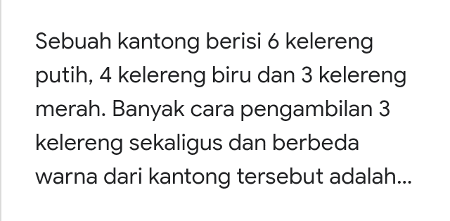 Sebuah kantong berisi 6 kelereng putih, 4 kelereng biru dan 3 kelereng merah. Banyak cara pengambilan 3 kelereng sekaligus dan berbeda warna dari kantong tersebut adalah... 