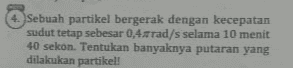 4. Sebuah partikel bergerak dengan kecepatan sudut tetap sebesar 0,4 rad/s selama 10 menit 40 sekon. Tentukan banyaknya putaran yang dilakukan partikel! 