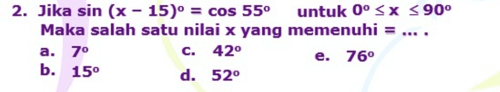 2. Jika sin (x - 15)° = cos 55° untuk 0° X < 90° Maka salah satu nilai x yang memenuhi = .... a. 70 c. 42° e. 760 d. 52° b. 15° 