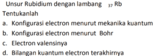 Unsur Rubidium dengan lambang 37 Rb Tentukanlah a. Konfigurasi electron menurut mekanika kuantum b. Konfigurasi electron menurut Bohr c. Electron valensinya d. Bilangan kuantum electron terakhirnya 