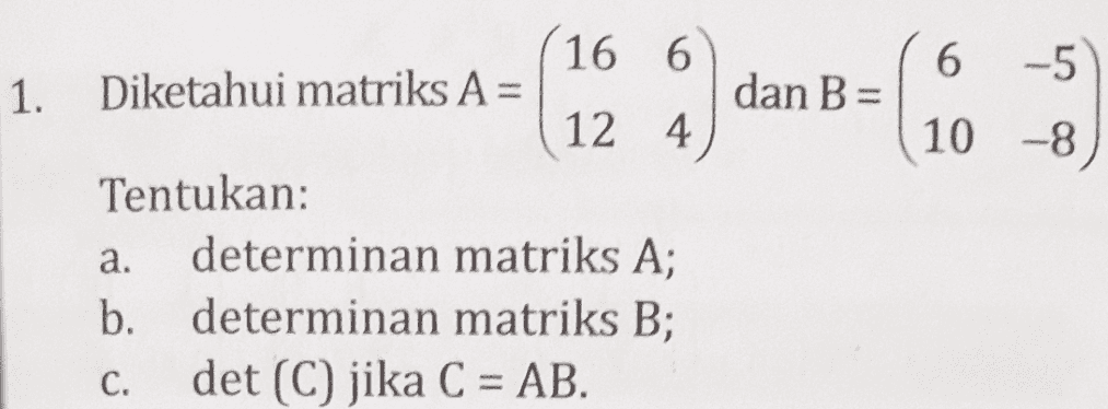 6 -5 1. dan B = 10 -8 16 6 Diketahui matriks A= 12 4 4. Tentukan: a. determinan matriks A; b. determinan matriks B; C. det (C) jika C = AB. 