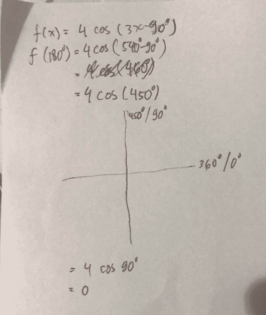 f(x)= 4 cos (3x-90°) f (180) = 4 cos ( 540-90°) 460 24 cos (450) 2450°/90° - 360°/0° = 4 cos go zo 