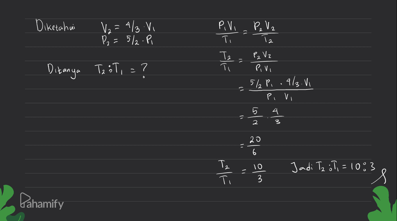 Diketahui V₂ = 4/3 Vi P2 = 5/2-Pi 2 P, VI P. Ve Ti Te P₂ Vz Rivi 5/₂ P, .4/3. Vi the Ditanya Tz 8T, = ? ? Ti - 드 Pi vi b 4. = 2 3 : 20 6 10 I Jadi Tz ol, = 10:3 3 Pahamify 