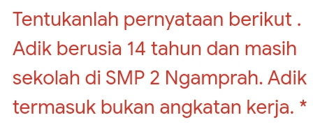 Tentukanlah pernyataan berikut. Adik berusia 14 tahun dan masih sekolah di SMP 2 Ngamprah. Adik termasuk bukan angkatan kerja. * 