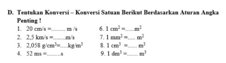 D. Tentukan Konversi - Konversi Satuan Berikut Berdasarkan Aturan Angka Penting! 1. 20 cm/s =......... m/s 6.1 cm² =.....m2 2. 2.5 km/s = .....m/s 7.1 mm 3. 2,058 g/cm²= .kg/m3 8.1 cm m 4. 52 ms =.........S 9.1 dm m? 