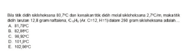 Bila titik didih sikloheksana 80,7°C dan kenaikan titik didih molal sikloheksana 2,7°C/m, maka titik didih larutan 12,8 gram naftalena, CiH, (Ar. C=12, H=1) dalam 250 gram sikloheksana adalah.... A. 81,78°C B. 82,86°C C. 98,92°C D. 101,8°C E. 102,86°C 