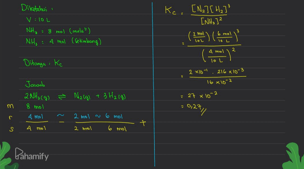 Diketahui V:10L NH₂ = 8 mol (mula") NH3 : 4 mol (Setimbang) Kc. [Na] [ H₂]} [NH3] 2 ( 1(15. lol lol (? -"). 2 mol 6 mol 4 mol 2 Ditanya Ke 10 L : 2 x 10- . 216 x 10-3 16 x 10-2 = 27 x 10° -2 Jawab 2NH₃(g) Ž Nalgo + 3 H2 (9) 8 mol 4 mol 2 mol a 6 mol m = 0,27 ܘ r 21 1 S 4 mol 2 mol 6 mol Pahamify 