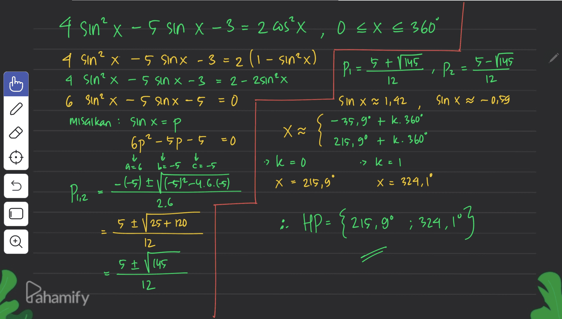 2 12 12 - 4 sin²x - 5 sin X-3=205² 0 < X < 360 4 sin²x - 5 sinx - 3=2(1-sin²x) 2 ( P. - 5 + 1145 5-rius 4 sin²x-5 sin x-3=2-asinex ?-5 P2 2 6 sin²x-5 sinx-5 =0 sin x ~ 1,42 sin X -0,89 Misalkan : sinx= =p Р – 35,9° + k. 360° X 6p? -50-5 =0 215, gº + k. 360° &zus >k=0 :> kell -(5) + V6-512-4.6.(-5) X = 215,90 Х Plz X = 324, 2.6 5 IV 25+ ro : " 12 - ✓ a=6 į bi-5 CE-5 U 5 0 : HP = {215,9° ; 324,103 l' 5 I 1 145 12 Pahamify 