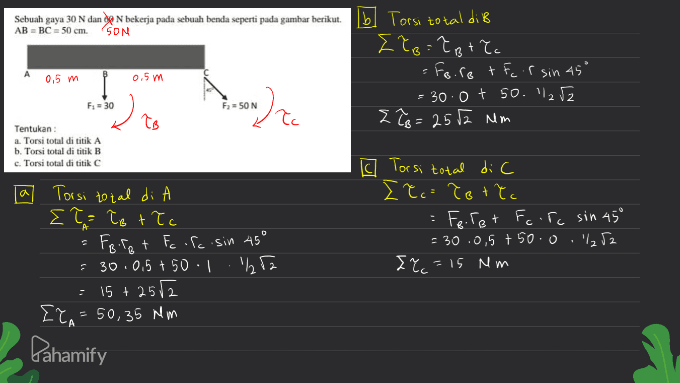 Sebuah gaya 30 N dan de N bekerja pada sebuah benda seperti pada gambar berikut. AB = BC = 50 cm. SON t B Ibl Torsi total di B Iło=?B tec =Fo.ro ter sin 45° - 30.0 + 50. '125z Zło= 2552 mm A 0,5 m 0,5m Fi = 30 F2 = 50 N Nore ÎB łc Tentukan : a. Torsi total di titik A b. Torsi total di titik B c. Torsi total di titik C Torsi total di C to tetto Ferot Fc.ro sin 45° = 30.0,5 + 50.0 .252 I ?= 15 mm B Torsi total di Ił=ło tłc Foret Fc rc.sin 45° 30.0,5 + 50.1 15 + 2552 {?A= 50,35 km А A Pahamify 