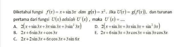 Diketahui fungsi f(x)= x+sin 3x dan g(x)= x2. Jika U(x) = g(f(x)), dan turunan pertama dari fungsi U(x) adalah U' (x), maka U (x) = .... A. 2(x+sin 3x+3x sin 3x +3 sin’ 3x) D. 2(x+sin 3x+3x sin 3x + sin 3x) B. 2.x+sin 3x+cos 3x E. 2x + 6 sin 3x + 3x cos 3x +sin 3x cos 3x C. 2.x + 2 sin 3x + 6r cos 3x +3 sin 6.x + 