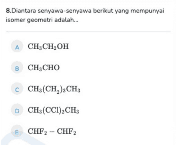 8.Diantara senyawa-senyawa berikut yang mempunyai isomer geometri adalah... A CH3CH,он B CH3CHO CH3(CH,)3CH3 D CH3(CCI)2CH3 E CHF2 - CHF2 