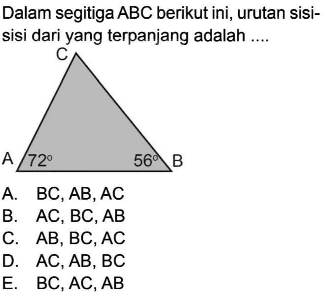 Dalam segitiga ABC berikut ini, urutan sisi- sisi dari yang terpanjang adalah .. C А /72° 56 В А. ВС, АВ, АС В. АС, ВС, АВ С. АВ, ВС, АС D. AC, AB, вс Е. ВС, АС, АВ 
