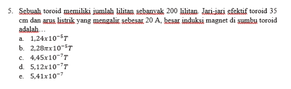 5. Sebuah toroid memiliki jumlah lilitan sebanyak 200 lilitan Jari-jari efektif toroid 35 cm dan arus listrik yang mengalir sebesar 20 A, besar induksi magnet di sumbu toroid adalah... a 1,24x10-5T b. 2,281x10-57 c. 4,45x10-T d. 5,12x10-71 e. 5,41x10-7 