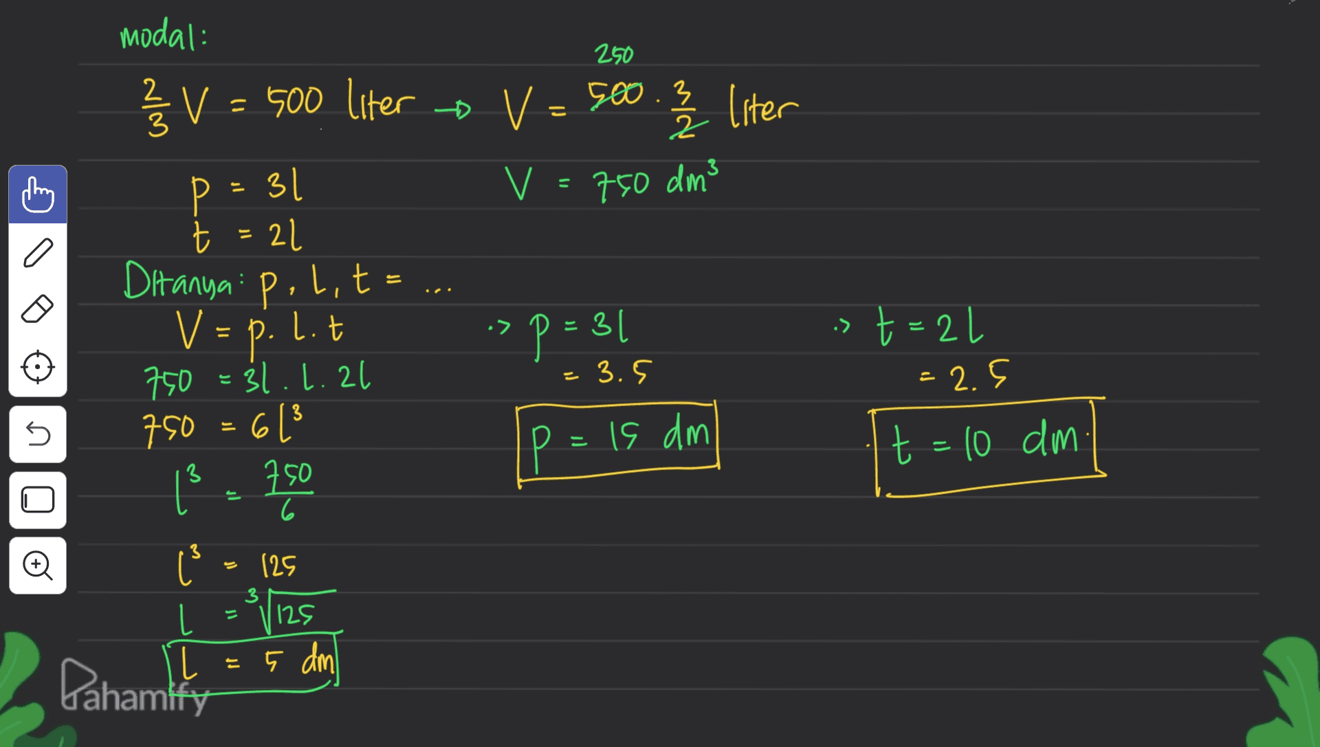 250 modal: Ž V = 500 liter o » V=500.3 1 / 2 liter v=750 dm" P = 31 a V = P: -> p = 31 t 21 Ditanya: polit= L.t 750 = 31.1.21 750 = 6 (3 ľ 750 6 = 3.5 st=21 = 2.5 t = 10 am s P = = is dml 3 o (25 3 125 L L = 5 dm Dahamity 