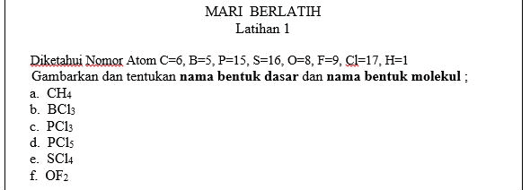 MARI BERLATIH Latihan 1 Diketahui Nomor Atom C=6, B=5, P=15, S=16, O=8, F=9, CI=17, H=1 Gambarkan dan tentukan nama bentuk dasar dan nama bentuk molekul : a. CH4 b. BC13 c. PC13 d. PC15 e. SC14 f. OF 2 