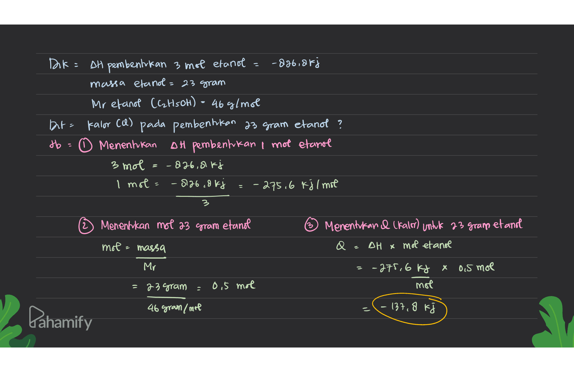 Dik = DH pembentukan 3 mol etanol -886, 8fj massa etanol = 23 gram Mr etanol (C₂H5OH) = 46 g/mol Int= kalor (a) pada pembentukan 23 gram etanol ? tb = 0 Menentukan Menenhkan DH pembentukan I mot etanol 3 mol -826, kj I mol = -826,8 kg = -275,6 kil mit = 3 2 Menentukan mol 23 gram etanol 3 . Menentukand (Kalor) untuk 23 gran etanol mol = massa AH x mol etanol Х 0,5 mol = -275,6 kg mot - 23 gram ) 0,5 mol 46 gram /mol 137,8 k кі Dahamify 