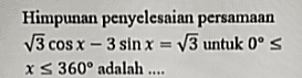 Himpunan penyelesaian persamaan V3 cos x - 3 sin x = v3 untuk Oºs XS 360° adalah .... 