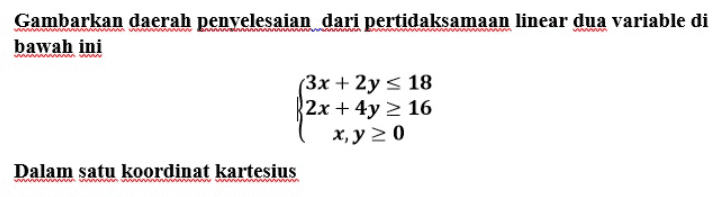 Gambarkan daerah penyelesaian dari pertidaksamaan linear dua variable di bawah ini WWE (3x + 2y < 18 2x + 4y 16 x, y > 0 Dalam satu koordinat kartesius 