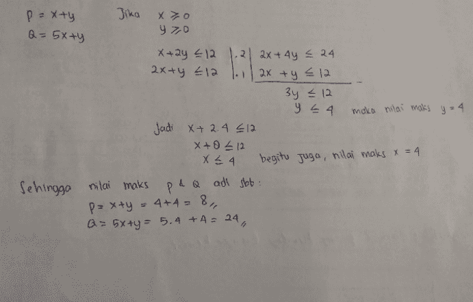 Jika p=x+y Q = 5x+y X7o y 70 X+2y = 12 1.2 2x+4y = 24 2x+y €12 2x + y = 12 3y = 12 y = 4 maka nilai maks y = 4 Jadi X+2.4 €12 X+0 212 X 2 4 begitu juga, nilai maks x = 4 Sehingga nilai maks pd Q adi sbb : p=xty = 4+4= 8, Q = 5x +y = 5.4 +4 = 24 