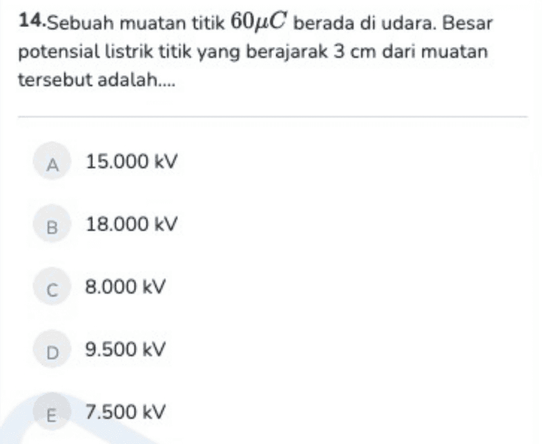 14.Sebuah muatan titik 60 C berada di udara. Besar potensial listrik titik yang berajarak 3 cm dari muatan tersebut adalah.... A 15.000 kV B 18.000 kV C 8.000 kV D 9.500 kV E 7.500 kV 