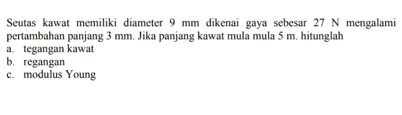 Seutas kawat memiliki diameter 9 mm dikenai gaya sebesar 27 N mengalami pertambahan panjang 3 mm. Jika panjang kawat mula mula 5 m. hitunglah a. tegangan kawat b. regangan c. modulus Young 