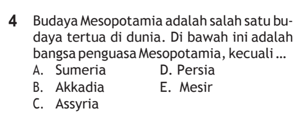 4 Budaya Mesopotamia adalah salah satu bu- daya tertua di dunia. Di bawah ini adalah bangsa penguasa Mesopotamia, kecuali ... A. Sumeria D. Persia B. Akkadia E. Mesir C. Assyria 