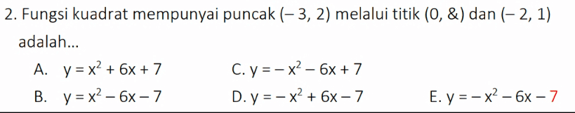 2. Fungsi kuadrat mempunyai puncak (-3, 2) melalui titik (0, &) dan (-2, 1) adalah... A. y = x2 + 6x + 7 C. y = – x2 - 6x + 7 B. y = x2 - 6x - 7 D. y = – x2 + 6x – 7 E. y = – x2 - 6x - 7 
