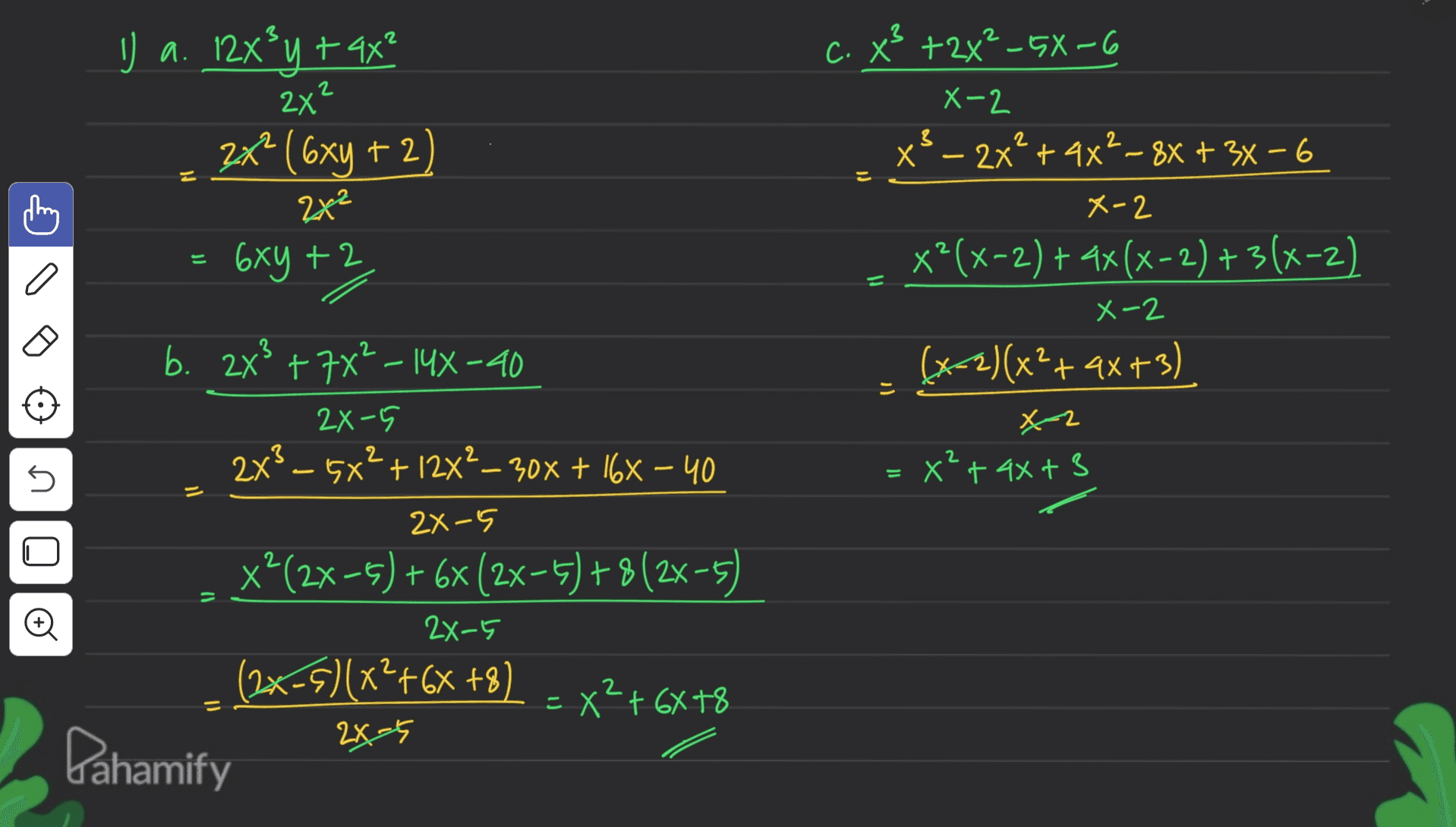 C. x' +2x-5X-6 2 2x? 3 z = X-2 x} – 2x² + 4x2 – 8x + 3x – 6 X-2 x²(x-2) + 4x(x-2)+3(x-2) 2x² メー2 1. I a. 12x²y + 4x² 2x? (6xy + 2 " ) = 6xy +2 b. 2x3 + 7x? – 14X-40 2x-5 2x3 – 5x² + 12x2–30x + 16x – 40 2x-5 x?(2x-5) + 6x (2x-5)+8(2x-5) 2x-5 (2x+5)(x*+G* +8) - x²+6x7% - - X6X 2x-5 Dahamify (x-2)(x²+4x+3) x2 = x² + 4x+3 2 5 o Xt 