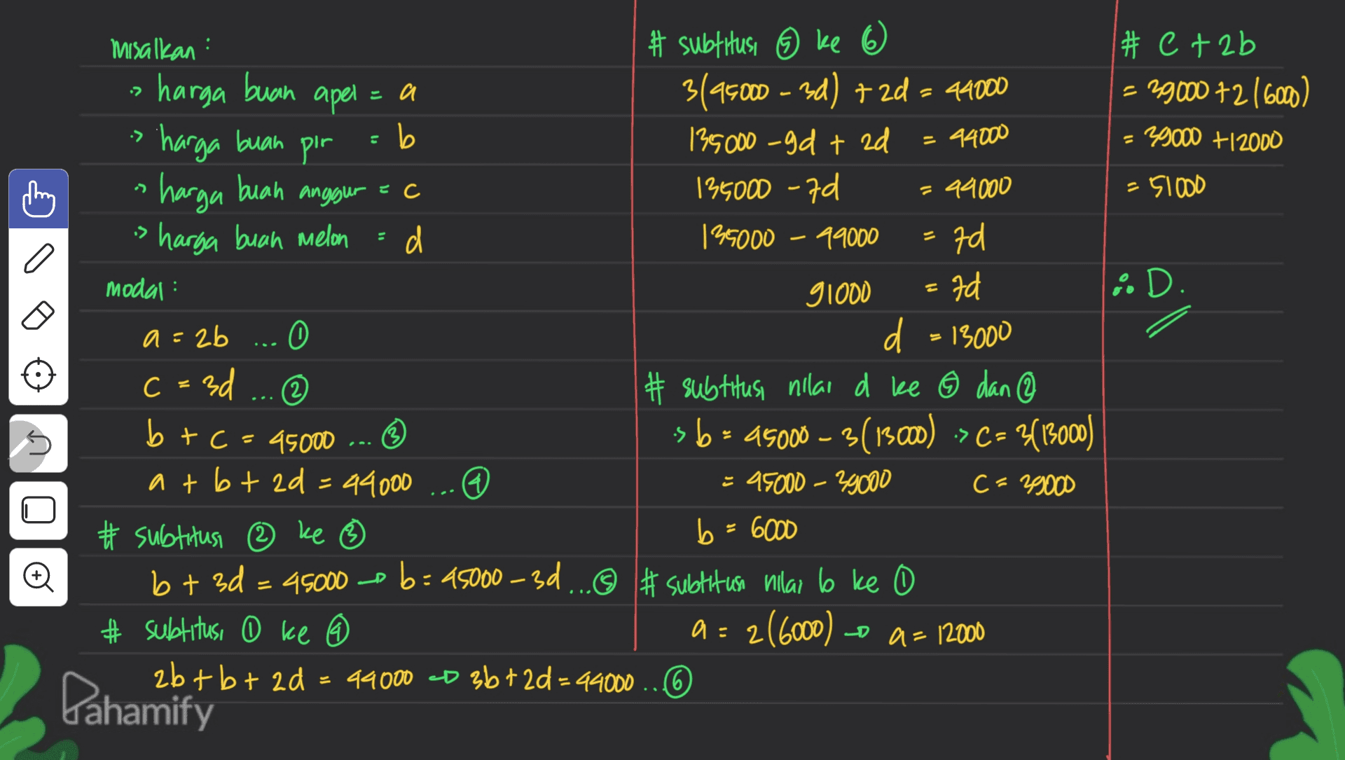 • -> = 44000 - c d misalkan # subtitusi ③ ke # C+2b harga buah apel = a 3495000 - 30) + 20 = 44000 = 29000 7216000) harga buah pir b 135000-gd + 2d - 29000 +12000 harga buah anggur = c 135000 -7d = 44000 =51000 is harga buah melon d 135000 - 99000 7d modal: 91000 fd % D. a=2b d = 13000 3d # subtitusi nilai d ke ② dan ③ b + c = 45000 > b= 45000 – 3(13000) ->C= 3(13000) atbt ad = 44000 = 95000 - 39000 C 29000 # subtitusi ke ③ b = 6000 bt 3d = 45000 45000 b = 45000-3d...@ # subtitus nilai 6 ke 0 # subtitus, o ke ② 9 = 2(6000) o a = 12000 2b + b + ad = 44000 2D 3b+2d=44000 ..6 + cD C = © E 5 ņ o Pahamify 