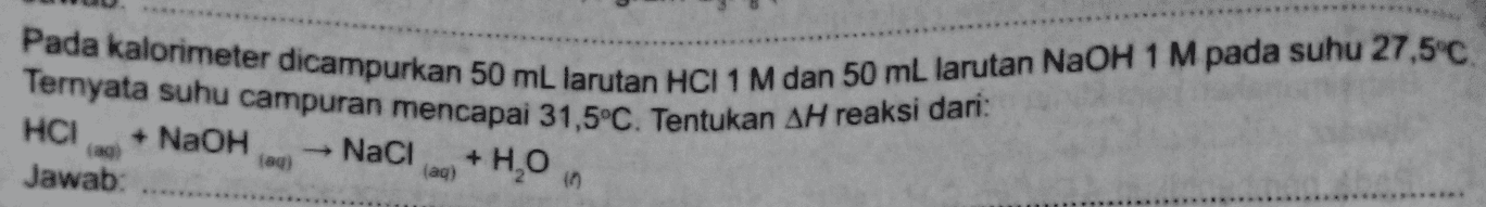 Pada kalorimeter dicampurkan 50 mL larutan HCI 1 M dan 50 mL larutan NaOH 1 M pada suhu 27,5°C. HCI + NaOH NaCl Ternyata suhu campuran mencapai 31,5°C. Tentukan AH reaksi dari (ag) Jawab: (aq) + H,0 (aq) 